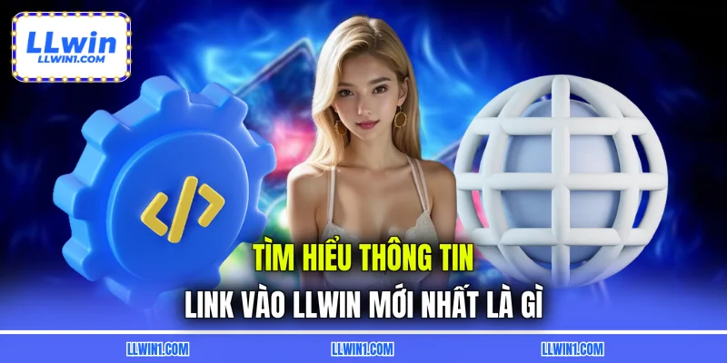 Tìm hiểu thông tin link vào LLWIN mới nhất là gì